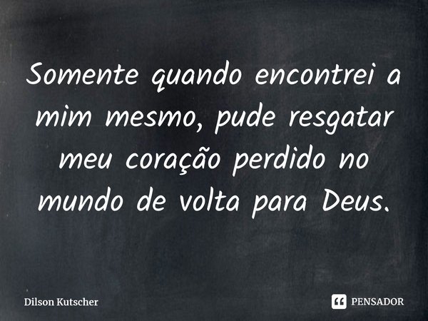 Somente quando encontrei a mim mesmo, pude resgatar meu coração perdido no mundo de volta para Deus.⁠... Frase de Dilson Kutscher.