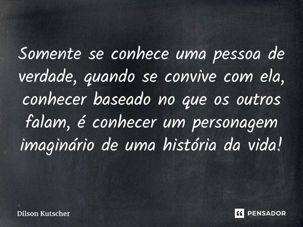 ⁠Somente se conhece uma pessoa de verdade, quando se convive com ela, conhecer baseado no que os outros falam, é conhecer um personagem imaginário de uma histór... Frase de Dilson Kutscher.