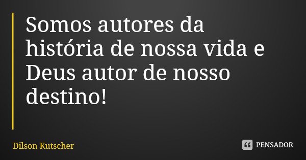 Somos autores da história de nossa vida e Deus autor de nosso destino!... Frase de Dilson Kutscher.