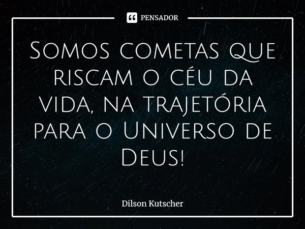 ⁠Somos cometas que riscam o céu da vida, na trajetória para o Universo de Deus!... Frase de Dilson Kutscher.