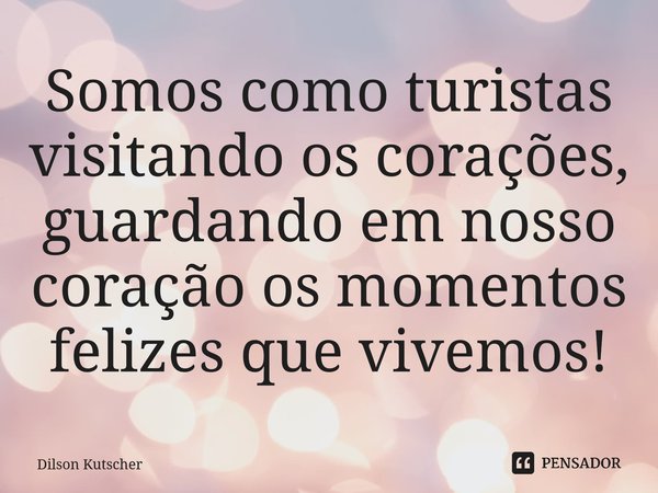 Somos como turistas visitando os corações, guardando em nosso coração os momentos felizes que vivemos!⁠... Frase de Dilson Kutscher.