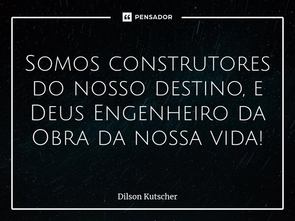 Somos construtores do nosso destino, e DeusEngenheiro da Obra da nossa vida!... Frase de Dilson Kutscher.