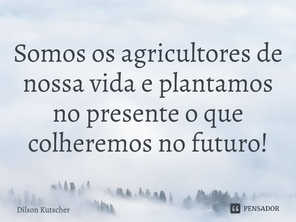 Somos os agricultores de nossa vida e plantamos no presente o que colheremos no futuro!⁠... Frase de Dilson Kutscher.