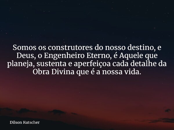 Somos os construtores do nosso destino, e Deus, o Engenheiro Eterno, é Aquele que planeja, sustenta e aperfeiçoa cada detalhe da Obra Divina que é a nossa vida.... Frase de Dilson Kutscher.