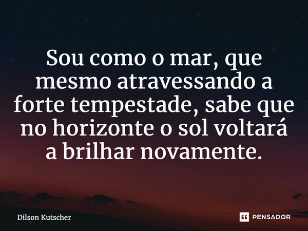 ⁠Sou como o mar, que mesmo atravessando a forte tempestade, sabe que no horizonte o sol voltará a brilhar novamente.... Frase de Dilson Kutscher.