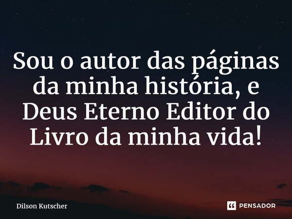 Sou o autor das páginas da minha história, e DeusEterno Editor do Livro da minha vida!... Frase de Dilson Kutscher.