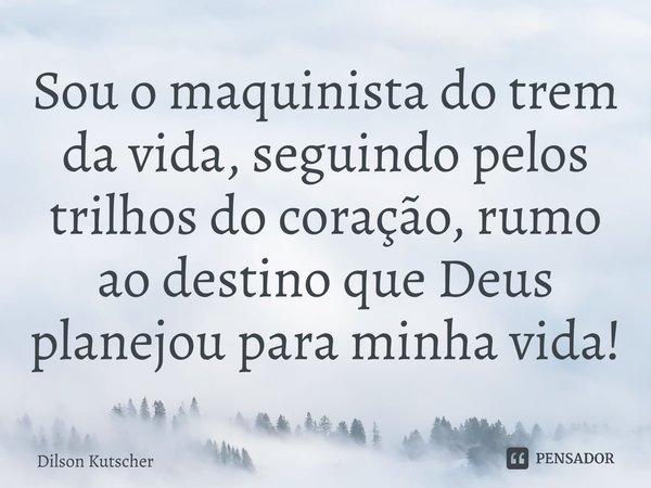 Sou o maquinista do trem da vida, seguindo pelos trilhos do coração, rumo ao destino que Deus planejou para minha vida!⁠... Frase de Dilson Kutscher.