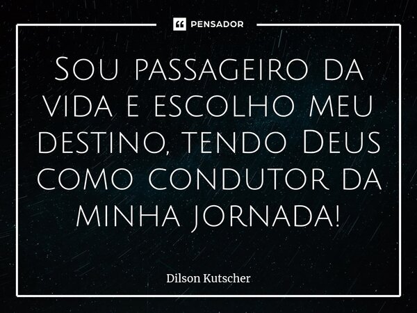 Sou passageiro da vida e escolho meu destino, tendo Deus como condutor da minha jornada!... Frase de Dilson Kutscher.