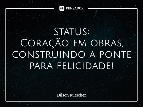 ⁠Status: Coração em obras, construindo a ponte para felicidade!... Frase de Dilson Kutscher.