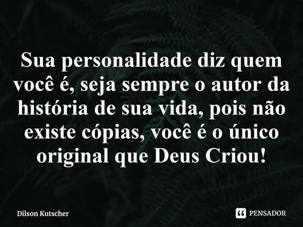 ⁠Sua personalidadediz quem você é,seja sempre o autor da história de sua vida, pois não existe cópias, você é o único original que Deus Criou!... Frase de Dilson Kutscher.