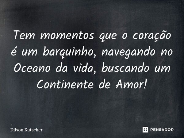 Tem momentos que ocoração é um barquinho, navegando no Oceano da vida, buscando um Continente de Amor!... Frase de Dilson Kutscher.