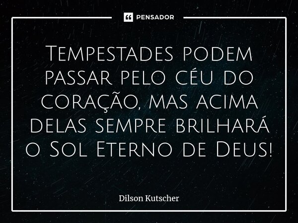 ⁠Tempestades podem passar pelo céu do coração, mas acima delas sempre brilhará o Sol Eterno de Deus!... Frase de Dilson Kutscher.