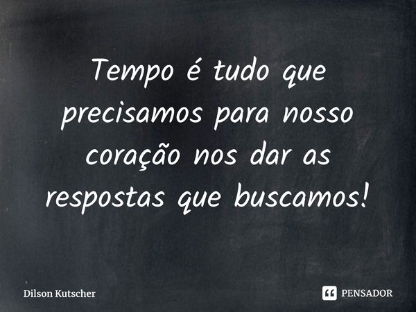 Tempo é tudo que precisamos paranosso coração nos dar as respostas que buscamos!⁠... Frase de Dilson Kutscher.
