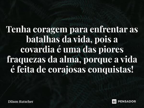 ⁠Tenha coragem para enfrentar as batalhas da vida, pois a covardiaé uma das piores fraquezas da alma, porque a vida é feita de corajosas conquistas!... Frase de Dilson Kutscher.