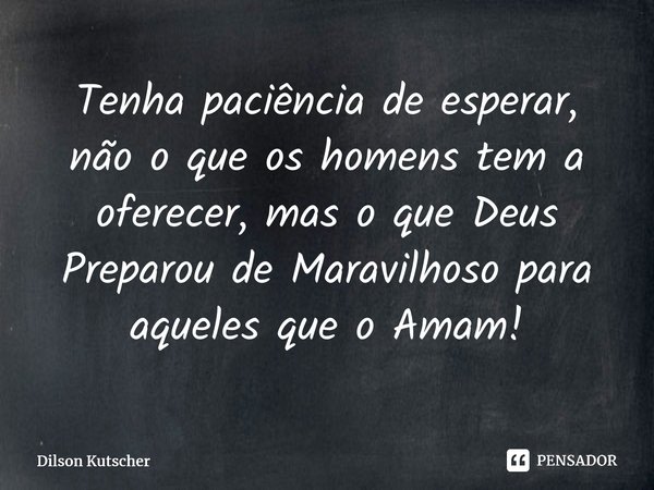 Tenha paciência de esperar, não o que os homenstem a oferecer, mas o que Deus Preparou de Maravilhoso para aqueles que o Amam!⁠⁠... Frase de Dilson Kutscher.