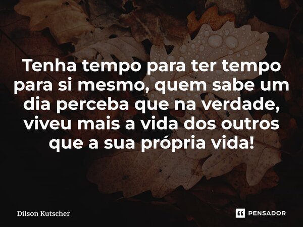 ⁠Tenha tempo para ter tempo para si mesmo, quem sabe um dia perceba que na verdade, viveu mais a vida dos outros que a sua própria vida!... Frase de Dilson Kutscher.