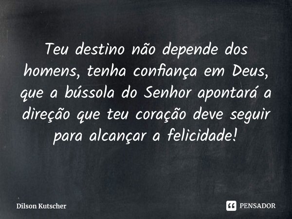 ⁠Teu destino não depende dos homens, tenha confiança em Deus, que a bússola do Senhor apontará a direção que teu coração deve seguir para alcançar a felicidade!... Frase de Dilson Kutscher.