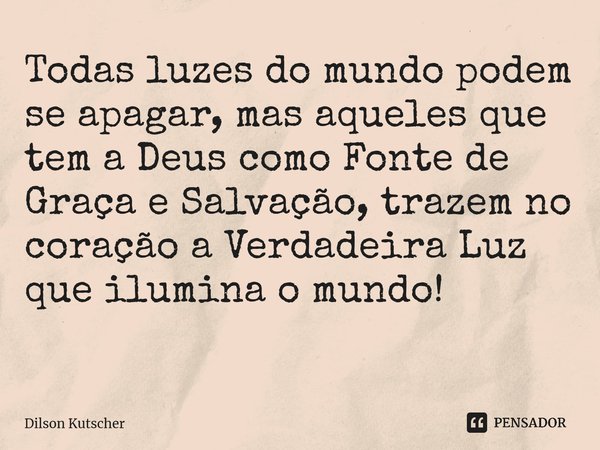 Todas luzes do mundo podem se apagar, mas aqueles que tem a Deus como Fonte de Graça e Salvação, trazem no coração a Verdadeira Luz que ilumina o mundo! ⁠⁠... Frase de Dilson Kutscher.