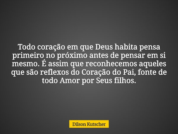 Todo coração em que Deus habita pensa primeiro no próximo antes de pensar em si mesmo. É assim que reconhecemos aqueles que são reflexos do Coração do Pai, font... Frase de Dilson Kutscher.