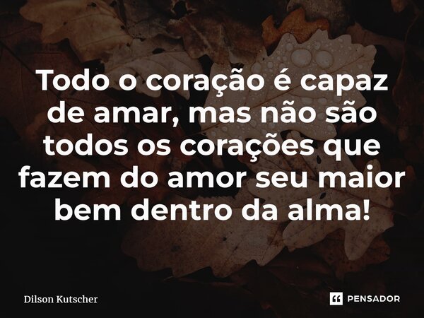 ⁠Todo o coração é capaz de amar, mas não são todos os corações que fazem do amor seu maior bem dentro daalma!... Frase de Dilson Kutscher.