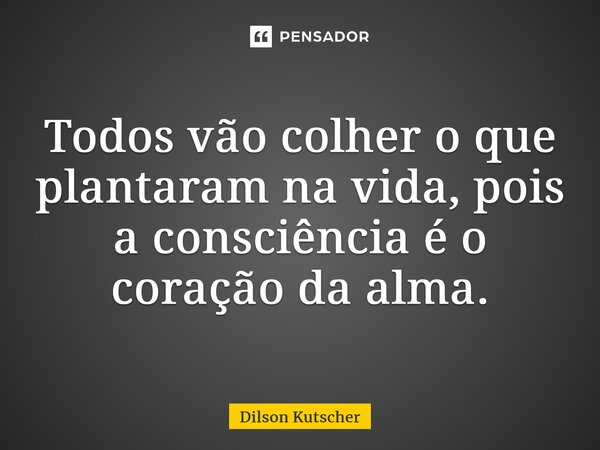 Todos vão colher o que plantaram na vida, pois a consciência é o coração da alma.... Frase de Dilson Kutscher.
