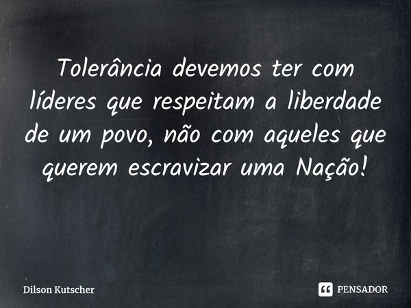 Tolerância devemos ter com líderes que respeitam a liberdade de um povo, não com aqueles que querem escravizar uma Nação! ⁠... Frase de Dilson Kutscher.