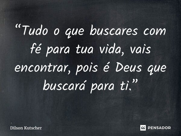 ⁠“Tudo o que buscares com fé para tua vida, vais encontrar, pois é Deus que buscará para ti.”... Frase de Dilson Kutscher.