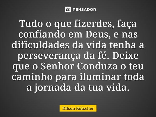 Tudo o que fizerdes, faça confiando em Deus, e nas dificuldades da vida tenha a perseverança da fé.Deixe que o Senhor Conduza o teu caminho para iluminar toda a... Frase de Dilson Kutscher.