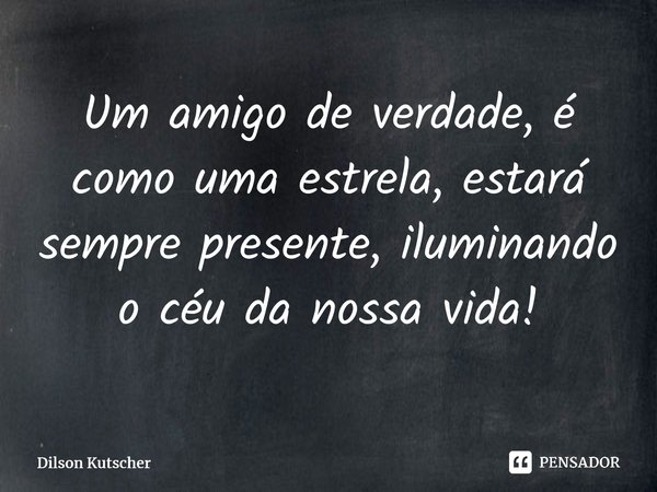 Um ⁠amigo de verdade, é como uma estrela, estará sempre presente, iluminando o céu da nossa vida!... Frase de Dilson Kutscher.