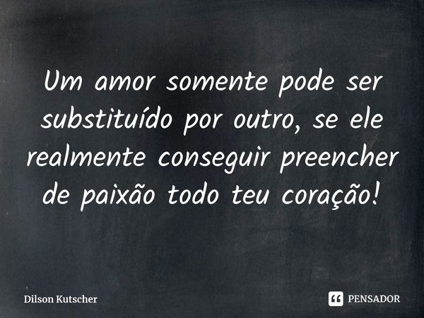 Um amor somente pode ser substituído por outro, se ele realmente conseguir preencher de paixão todo teu coração!⁠... Frase de Dilson Kutscher.