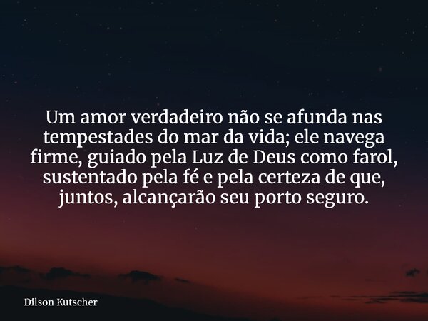 Um amor verdadeiro não se afunda nas tempestades do mar da vida; ele navega firme, guiado pela Luz de Deus como farol, sustentado pela fé e pela certeza de que,... Frase de Dilson Kutscher.
