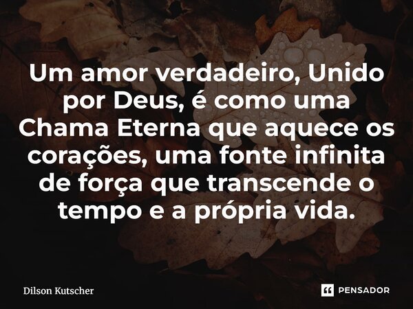 ⁠Um amor verdadeiro, Unido por Deus, é como uma Chama Eterna que aquece os corações, uma fonte infinita de força que transcende o tempo e a própria vida.... Frase de Dilson Kutscher.