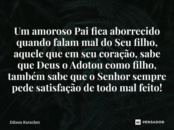 Um amoroso Pai fica aborrecido quando falam mal do Seu filho, aquele que em seu coração, sabe que Deus o Adotou como filho, também sabe que o Senhor sempre pede... Frase de Dilson Kutscher.