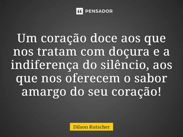 ⁠Um coração doce aos que nos tratam com doçura e a indiferença do silêncio, aos que nos oferecem o sabor amargo do seu coração!... Frase de Dilson Kutscher.