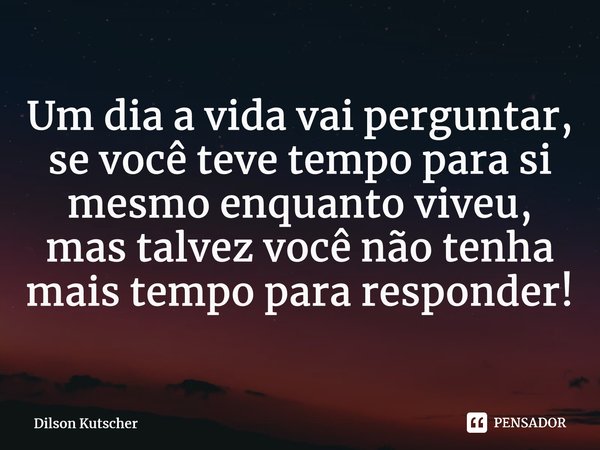 Um dia a vida vaiperguntar, se você teve tempo para si mesmo enquanto viveu, mas talvez você não tenha mais tempo para responder!⁠... Frase de Dilson Kutscher.