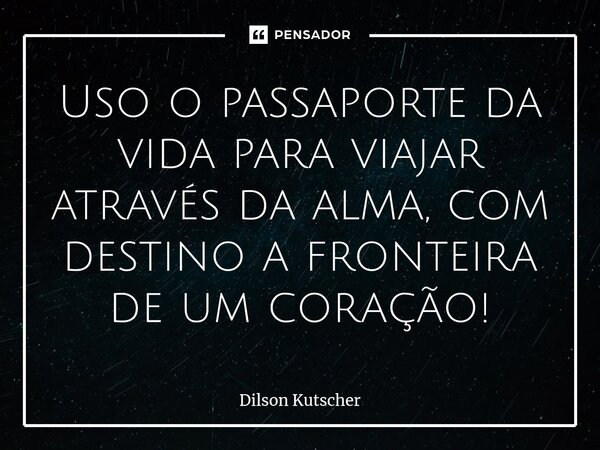 ⁠Usoo passaporte da vida para viajar através da alma, com destino a fronteira de um coração!... Frase de Dilson Kutscher.