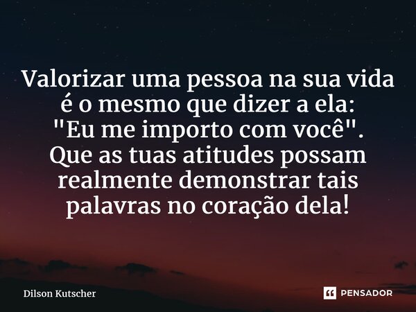 ⁠Valorizar uma pessoa na sua vida é o mesmo que dizer a ela: "Eu me importo com você". Que as tuas atitudes possam realmente demonstrar tais palavras ... Frase de Dilson Kutscher.