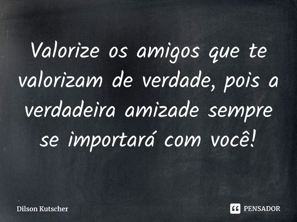 Valorize os amigos que te valorizam de verdade, pois a verdadeira amizade sempre se importará com você!⁠... Frase de Dilson Kutscher.