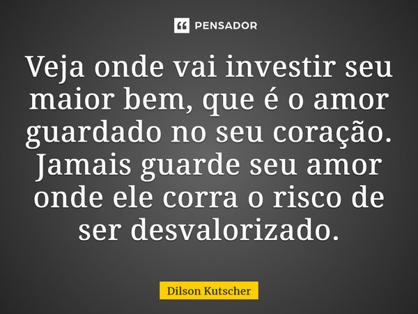 ⁠Veja onde vai investir seu maior bem, que é oamor guardado no seu coração. Jamais guarde seu amor onde elecorra o risco de ser desvalorizado.... Frase de Dilson Kutscher.