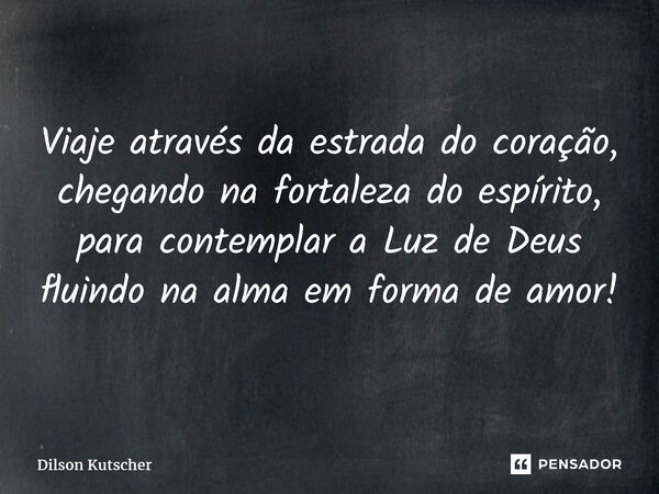 Viaje através da estrada do coração, chegando na fortaleza do espírito, para contemplar a Luz de Deus fluindo na alma em forma de amor!... Frase de Dilson Kutscher.