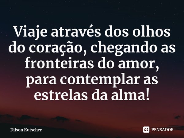 ⁠Viaje através dos olhos do coração, chegando as fronteiras do amor, para contemplar as estrelas da alma!... Frase de Dilson Kutscher.