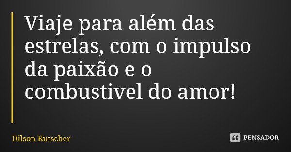 Viaje para além das estrelas, com o impulso da paixão e o combustivel do amor!... Frase de Dilson Kutscher.