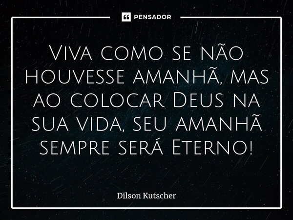 ⁠Viva como se não houvesse amanhã, mas ao colocar Deus na sua vida, seu amanhã sempre será Eterno!... Frase de Dilson Kutscher.