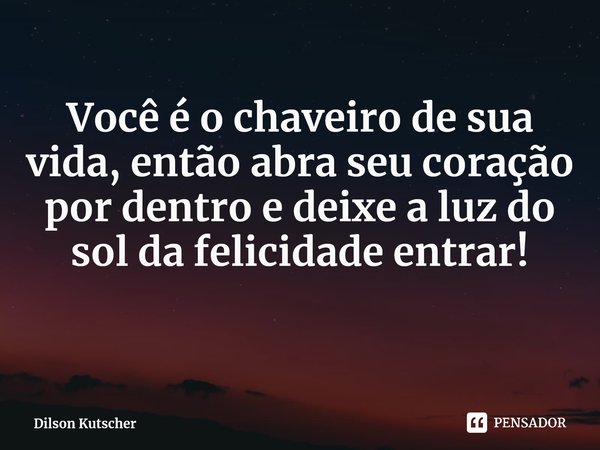 Você é ochaveiro de sua vida, então abra seu coração por dentro e deixe a luz do sol da felicidade entrar! ⁠... Frase de Dilson Kutscher.