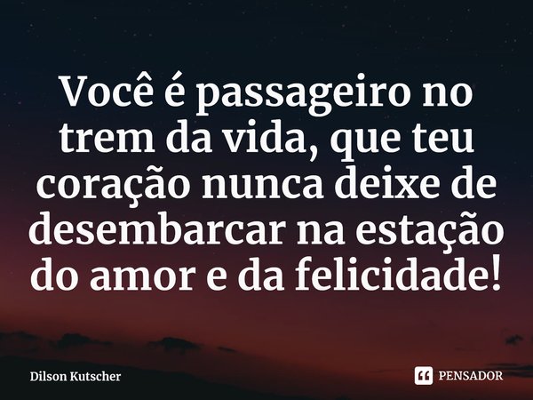 Você é passageiro no trem da vida, que teu coração nunca deixe de desembarcar na estação do amor e da felicidade!⁠... Frase de Dilson Kutscher.