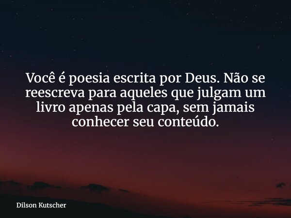 Você é poesia escrita por Deus. Não se reescreva para aqueles que julgam um livro apenas pela capa, sem jamais conhecer seu conteúdo.... Frase de Dilson Kutscher.