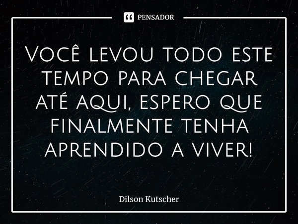 Você levou todo este tempo para chegar até aqui, espero que finalmente tenha aprendidoa viver!⁠... Frase de Dilson Kutscher.