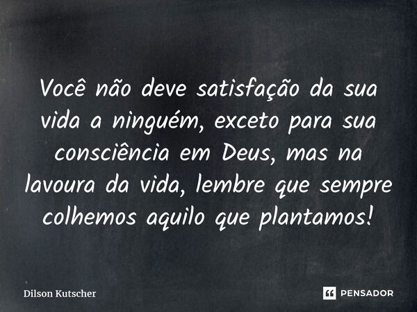 ⁠Você não deve satisfação da sua vida a ninguém, exceto para sua consciência em Deus, mas na lavoura da vida, lembre que sempre colhemos aquilo que plantamos!... Frase de Dilson Kutscher.