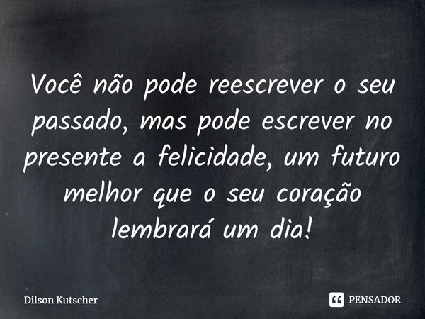 Você não pode reescrever o seu passado, mas pode escrever no presente a felicidade, um futuro melhor que o seu coração lembrará um dia!⁠... Frase de Dilson Kutscher.