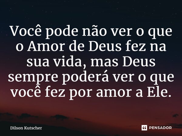 ⁠Você pode não ver o que o Amor de Deus fez na sua vida, mas Deus sempre poderá ver o que vocêfez por amor a Ele.... Frase de Dilson Kutscher.